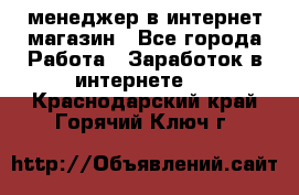 менеджер в интернет магазин - Все города Работа » Заработок в интернете   . Краснодарский край,Горячий Ключ г.